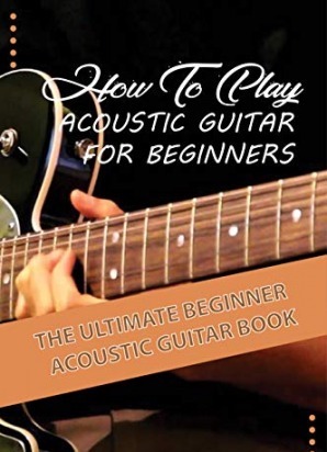 How To Play Acoustic Guitar For Beginners The Ultimate Beginner Acoustic Guitar Book